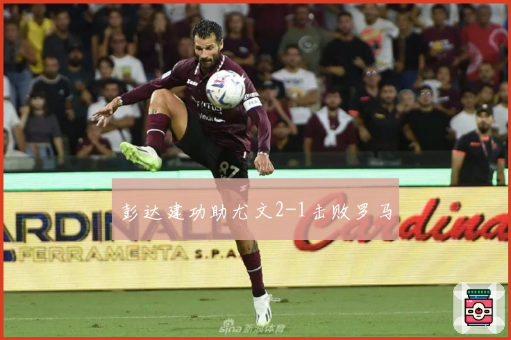 彭达建功助尤文2-1击败罗马