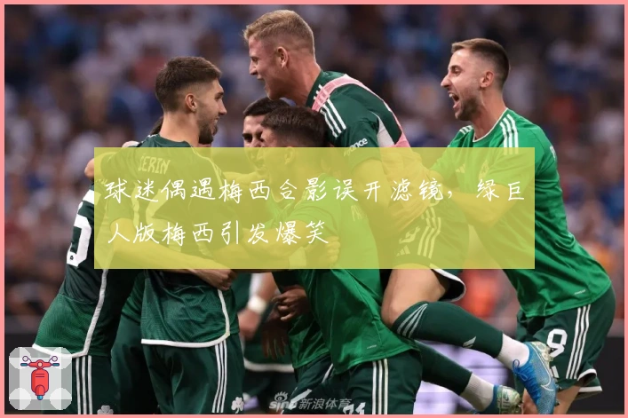 球迷偶遇梅西合影误开滤镜，绿巨人版梅西引发爆笑