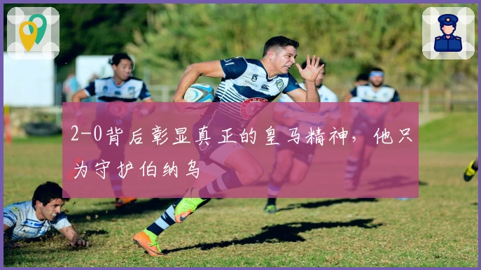 2-0背后彰显真正的皇马精神，他只为守护伯纳乌