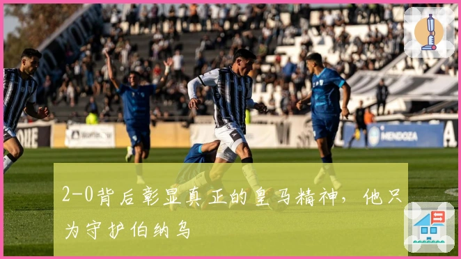 2-0背后彰显真正的皇马精神，他只为守护伯纳乌