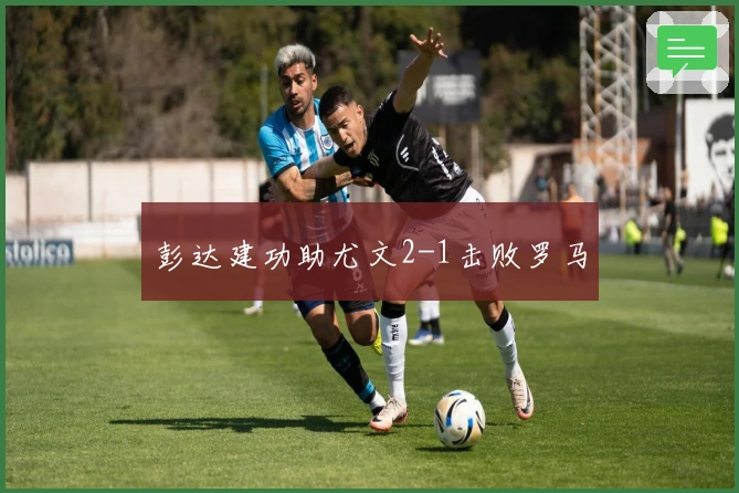 彭达建功助尤文2-1击败罗马