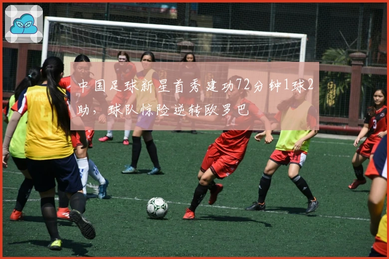 中国足球新星首秀建功72分钟1球2助，球队惊险逆转欧罗巴